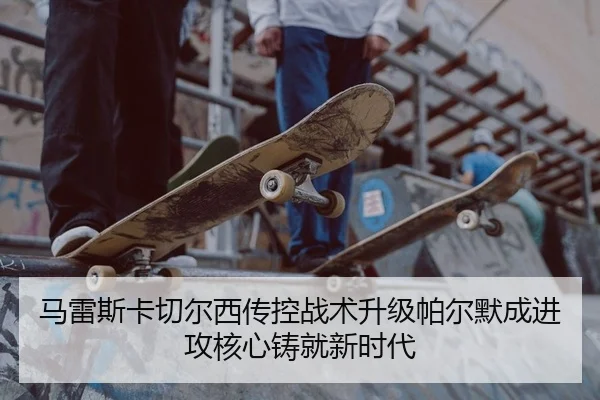 马雷斯卡切尔西传控战术升级帕尔默成进攻核心铸就新时代