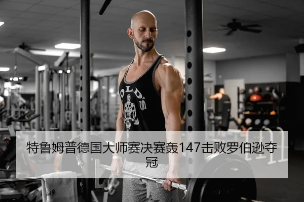 特鲁姆普德国大师赛决赛轰147击败罗伯逊夺冠