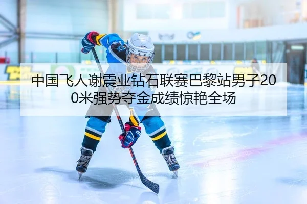 中国飞人谢震业钻石联赛巴黎站男子200米强势夺金成绩惊艳全场